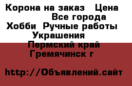 Корона на заказ › Цена ­ 2 000 - Все города Хобби. Ручные работы » Украшения   . Пермский край,Гремячинск г.